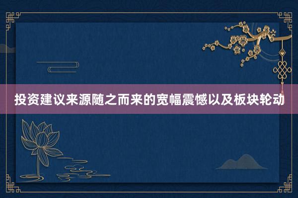 投资建议来源随之而来的宽幅震憾以及板块轮动