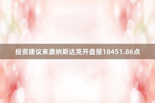 投资建议来源纳斯达克开盘报18451.86点