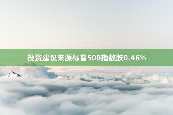 投资建议来源标普500指数跌0.46%