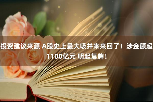 投资建议来源 A股史上最大吸并来来回了！涉金额超1100亿元 明起复牌！