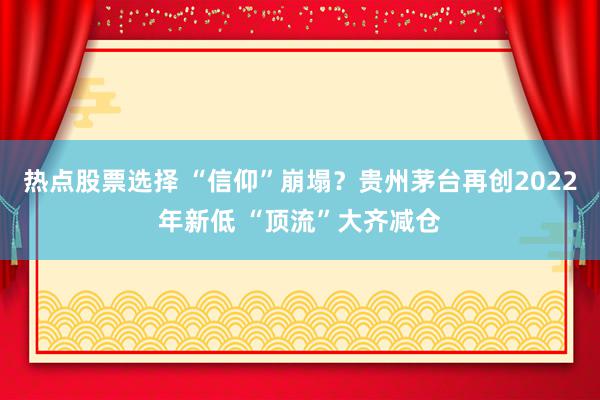 热点股票选择 “信仰”崩塌？贵州茅台再创2022年新低 “顶流”大齐减仓