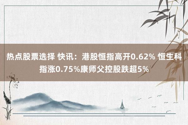 热点股票选择 快讯：港股恒指高开0.62% 恒生科指涨0.75%康师父控股跌超5%