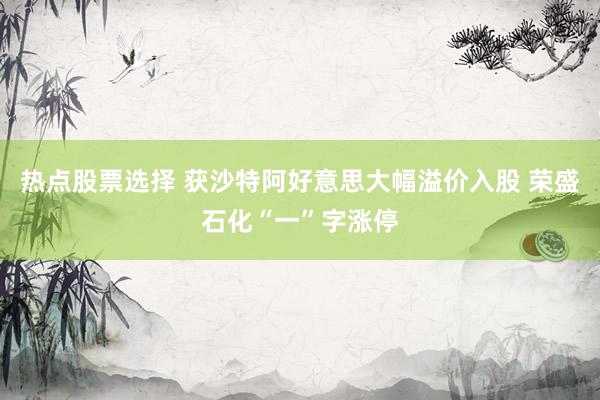 热点股票选择 获沙特阿好意思大幅溢价入股 荣盛石化“一”字涨停