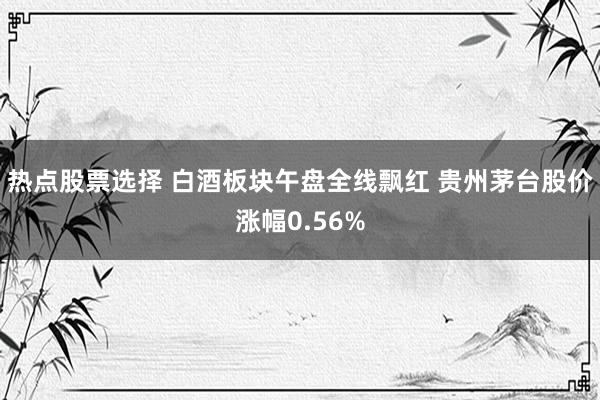 热点股票选择 白酒板块午盘全线飘红 贵州茅台股价涨幅0.56%