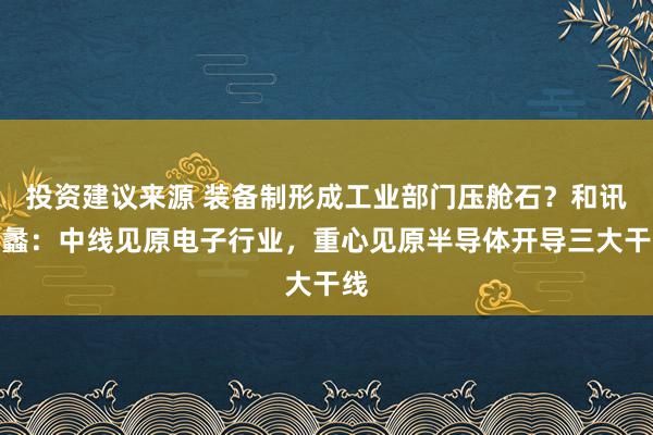 投资建议来源 装备制形成工业部门压舱石？和讯秦蠡：中线见原电子行业，重心见原半导体开导三大干线