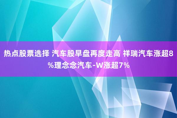 热点股票选择 汽车股早盘再度走高 祥瑞汽车涨超8%理念念汽车-W涨超7%