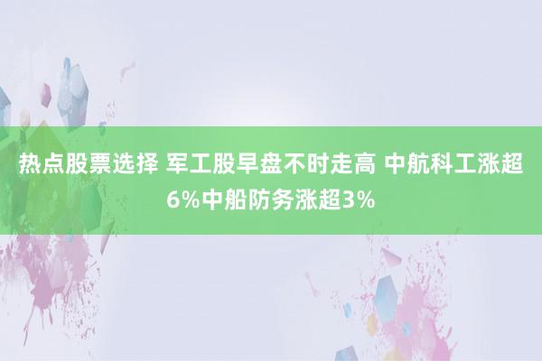 热点股票选择 军工股早盘不时走高 中航科工涨超6%中船防务涨超3%