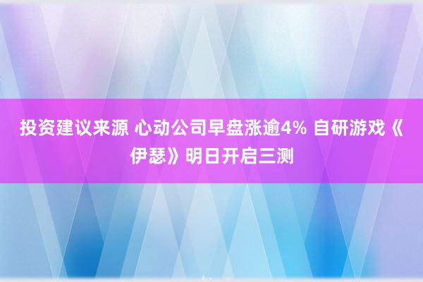 投资建议来源 心动公司早盘涨逾4% 自研游戏《伊瑟》明日开启三测