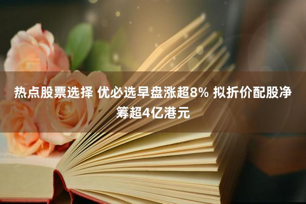 热点股票选择 优必选早盘涨超8% 拟折价配股净筹超4亿港元