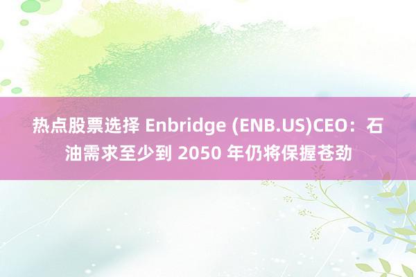 热点股票选择 Enbridge (ENB.US)CEO：石油需求至少到 2050 年仍将保握苍劲