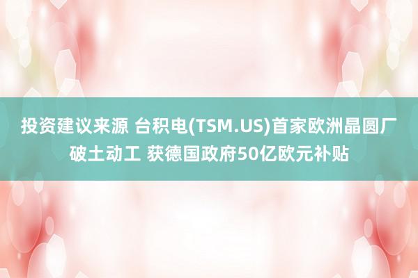 投资建议来源 台积电(TSM.US)首家欧洲晶圆厂破土动工 获德国政府50亿欧元补贴