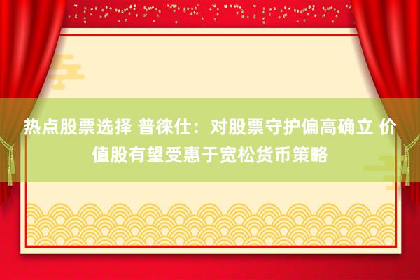 热点股票选择 普徕仕：对股票守护偏高确立 价值股有望受惠于宽松货币策略