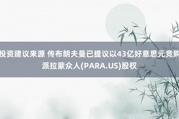 投资建议来源 传布朗夫曼已提议以43亿好意思元竞购派拉蒙众人(PARA.US)股权