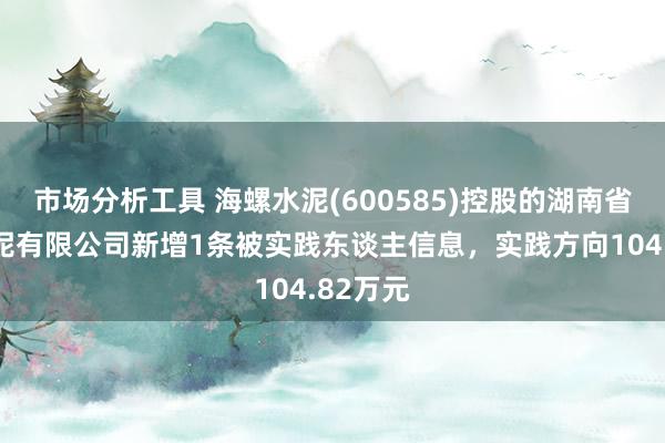 市场分析工具 海螺水泥(600585)控股的湖南省云峰水泥有限公司新增1条被实践东谈主信息，实践方向104.82万元