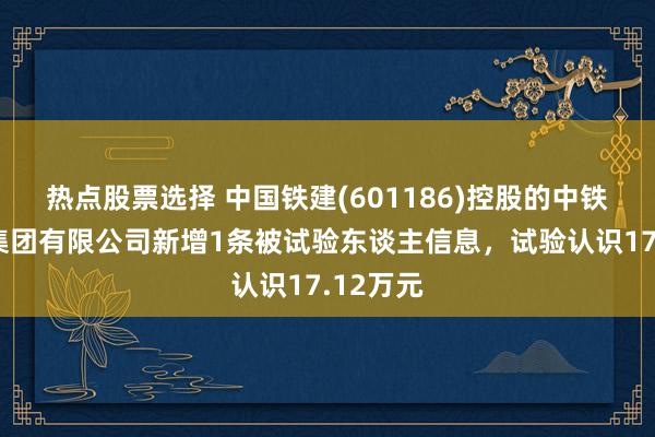 热点股票选择 中国铁建(601186)控股的中铁十九局集团有限公司新增1条被试验东谈主信息，试验认识17.12万元