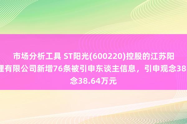 市场分析工具 ST阳光(600220)控股的江苏阳光后整理有限公司新增76条被引申东谈主信息，引申观念38.64万元