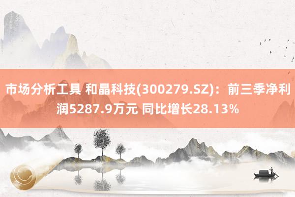 市场分析工具 和晶科技(300279.SZ)：前三季净利润5287.9万元 同比增长28.13%