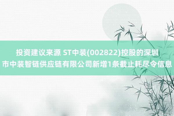 投资建议来源 ST中装(002822)控股的深圳市中装智链供应链有限公司新增1条截止耗尽令信息