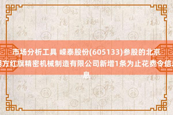 市场分析工具 嵘泰股份(605133)参股的北京朔方红旗精密机械制造有限公司新增1条为止花费令信息