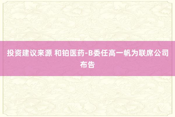 投资建议来源 和铂医药-B委任高一帆为联席公司布告