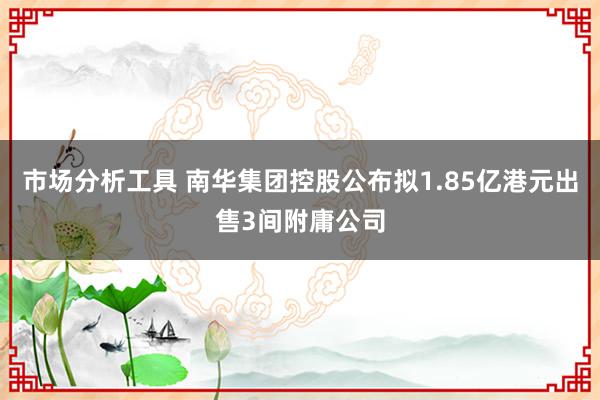 市场分析工具 南华集团控股公布拟1.85亿港元出售3间附庸公司