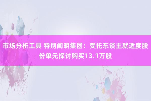 市场分析工具 特别阐明集团：受托东谈主就适度股份单元探讨购买13.1万股