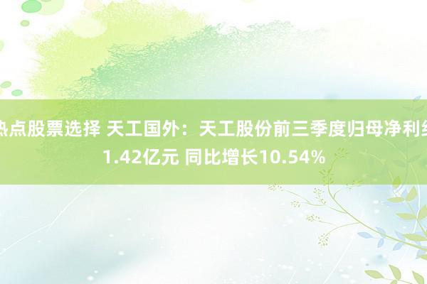 热点股票选择 天工国外：天工股份前三季度归母净利约1.42亿元 同比增长10.54%