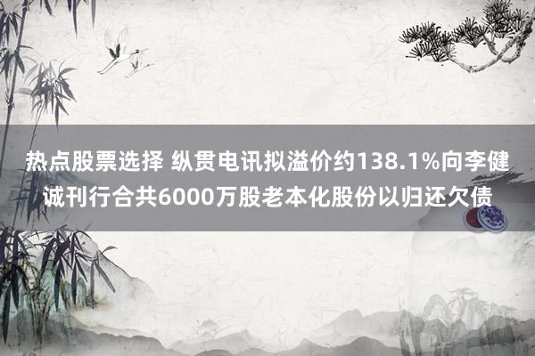 热点股票选择 纵贯电讯拟溢价约138.1%向李健诚刊行合共6000万股老本化股份以归还欠债