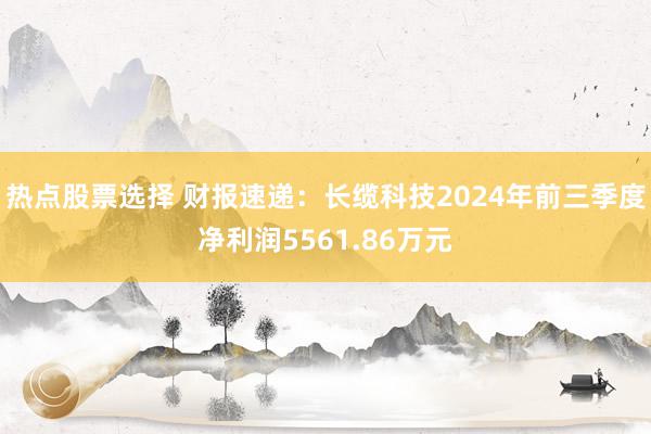 热点股票选择 财报速递：长缆科技2024年前三季度净利润5561.86万元