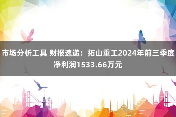 市场分析工具 财报速递：拓山重工2024年前三季度净利润1533.66万元