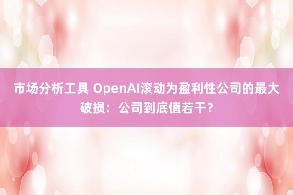 市场分析工具 OpenAI滚动为盈利性公司的最大破损：公司到底值若干？