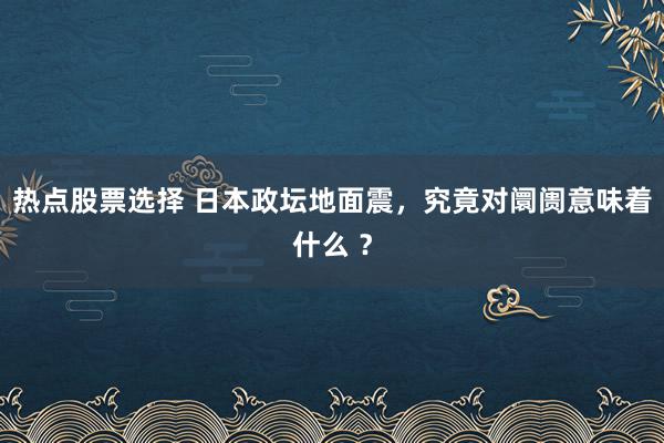 热点股票选择 日本政坛地面震，究竟对阛阓意味着什么 ？