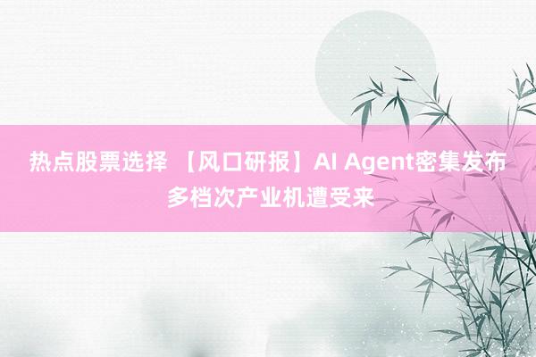 热点股票选择 【风口研报】AI Agent密集发布 多档次产业机遭受来