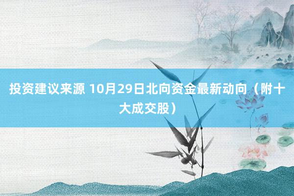 投资建议来源 10月29日北向资金最新动向（附十大成交股）