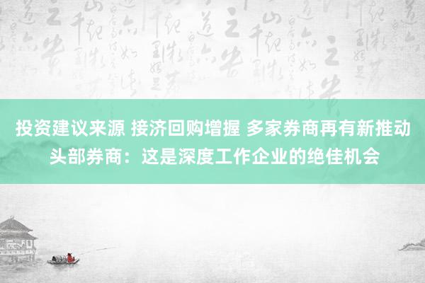 投资建议来源 接济回购增握 多家券商再有新推动 头部券商：这是深度工作企业的绝佳机会