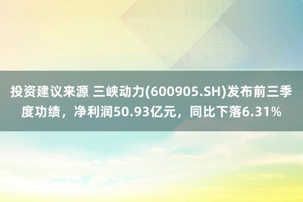 投资建议来源 三峡动力(600905.SH)发布前三季度功绩，净利润50.93亿元，同比下落6.31%