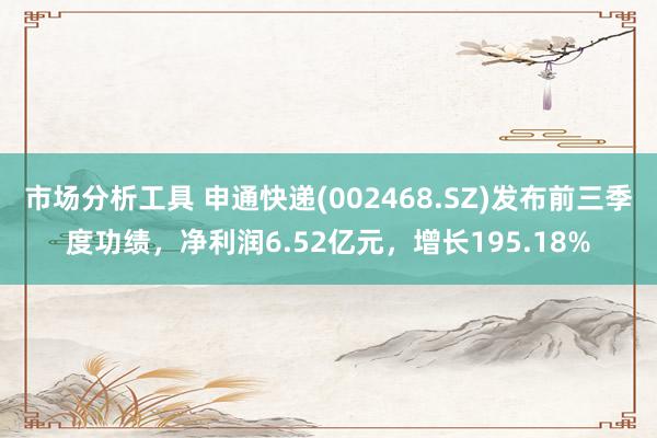 市场分析工具 申通快递(002468.SZ)发布前三季度功绩，净利润6.52亿元，增长195.18%