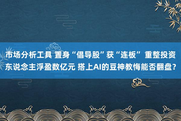 市场分析工具 置身“倡导股”获“连板” 重整投资东说念主浮盈数亿元 搭上AI的豆神教悔能否翻盘？