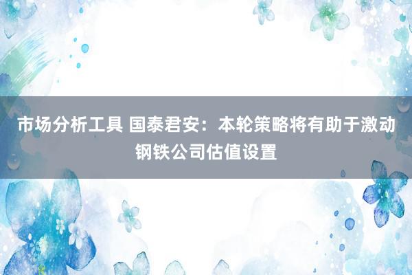 市场分析工具 国泰君安：本轮策略将有助于激动钢铁公司估值设置