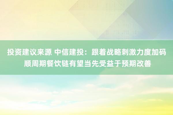 投资建议来源 中信建投：跟着战略刺激力度加码 顺周期餐饮链有望当先受益于预期改善