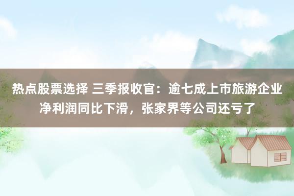 热点股票选择 三季报收官：逾七成上市旅游企业净利润同比下滑，张家界等公司还亏了