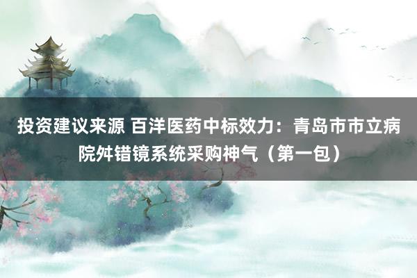 投资建议来源 百洋医药中标效力：青岛市市立病院舛错镜系统采购神气（第一包）