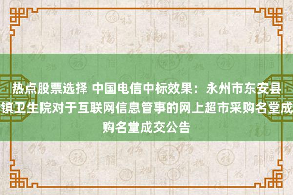 热点股票选择 中国电信中标效果：永州市东安县井头圩镇卫生院对于互联网信息管事的网上超市采购名堂成交公告