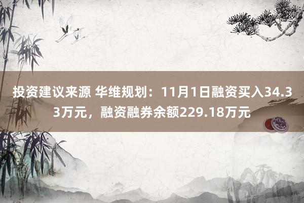 投资建议来源 华维规划：11月1日融资买入34.33万元，融资融券余额229.18万元