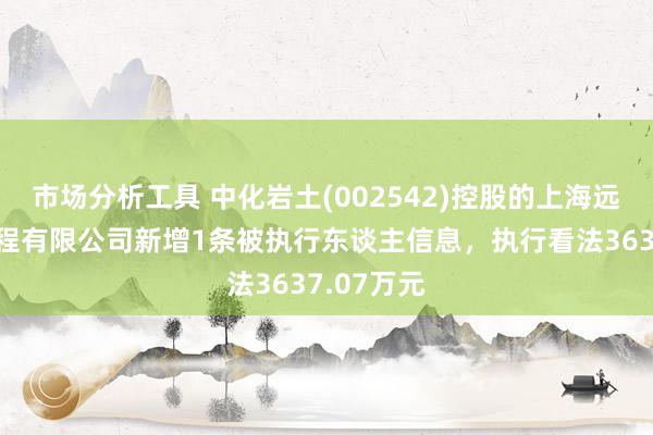 市场分析工具 中化岩土(002542)控股的上海远处基础工程有限公司新增1条被执行东谈主信息，执行看法3637.07万元