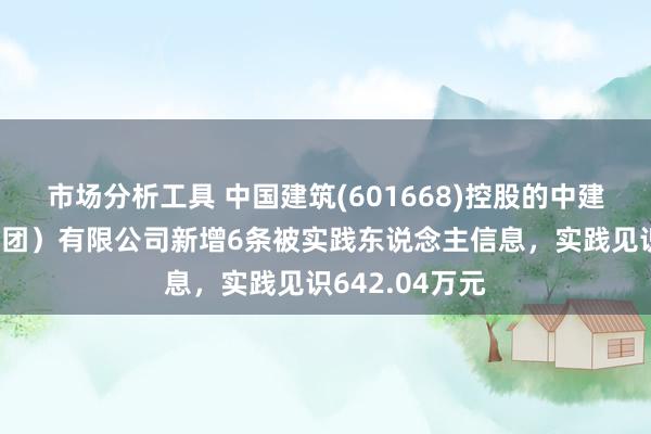 市场分析工具 中国建筑(601668)控股的中建新疆建工（集团）有限公司新增6条被实践东说念主信息，实践见识642.04万元