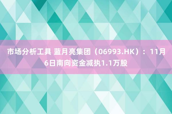 市场分析工具 蓝月亮集团（06993.HK）：11月6日南向资金减执1.1万股