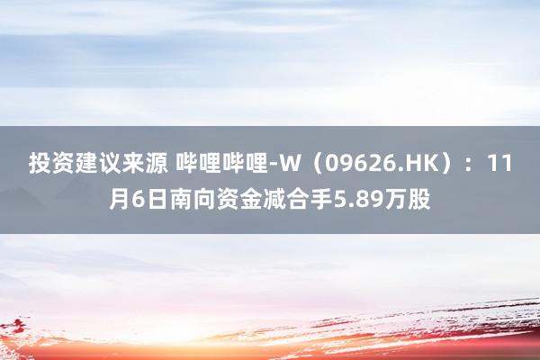 投资建议来源 哔哩哔哩-W（09626.HK）：11月6日南向资金减合手5.89万股