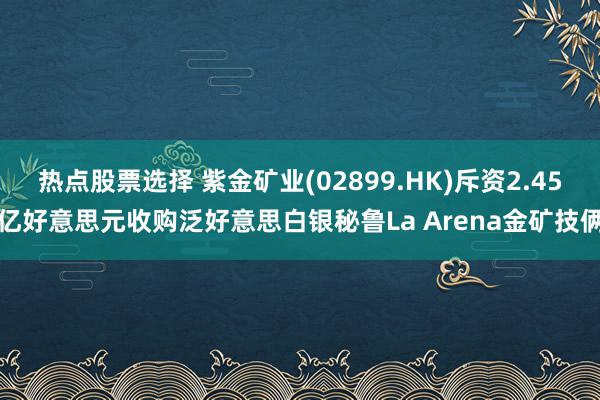 热点股票选择 紫金矿业(02899.HK)斥资2.45亿好意思元收购泛好意思白银秘鲁La Arena金矿技俩