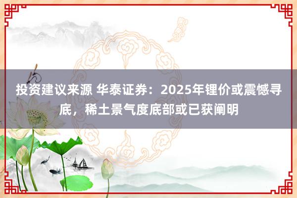 投资建议来源 华泰证券：2025年锂价或震憾寻底，稀土景气度底部或已获阐明